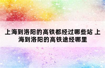 上海到洛阳的高铁都经过哪些站 上海到洛阳的高铁途经哪里